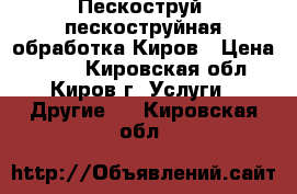 Пескоструй, пескоструйная обработка Киров › Цена ­ 250 - Кировская обл., Киров г. Услуги » Другие   . Кировская обл.